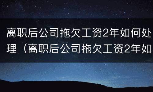 离职后公司拖欠工资2年如何处理（离职后公司拖欠工资2年如何处理呢）
