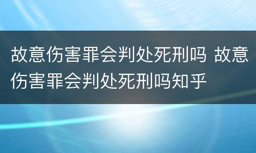 故意伤害罪会判处死刑吗 故意伤害罪会判处死刑吗知乎