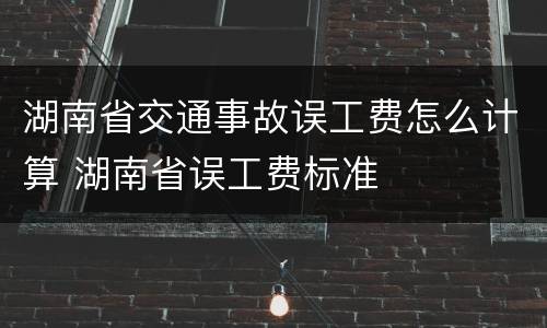湖南省交通事故误工费怎么计算 湖南省误工费标准