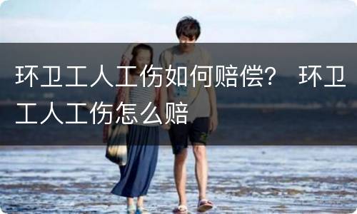 环卫工人工伤如何赔偿？ 环卫工人工伤怎么赔