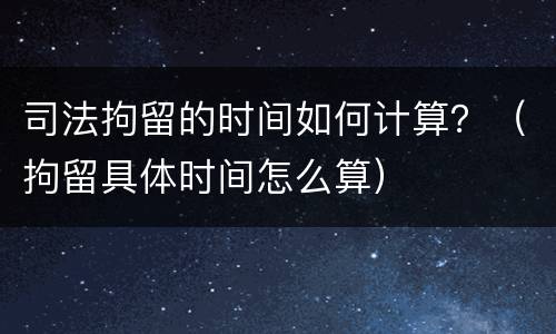 司法拘留的时间如何计算？（拘留具体时间怎么算）