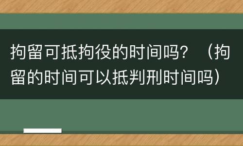 拘留可抵拘役的时间吗？（拘留的时间可以抵判刑时间吗）