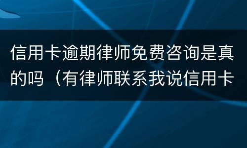 信用卡逾期律师免费咨询是真的吗（有律师联系我说信用卡逾期起诉了）
