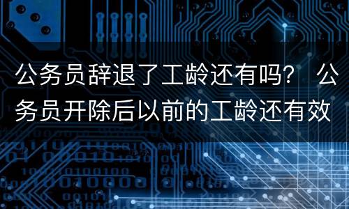 公务员辞退了工龄还有吗？ 公务员开除后以前的工龄还有效吗