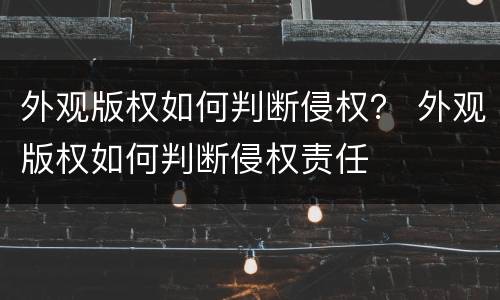 外观版权如何判断侵权？ 外观版权如何判断侵权责任