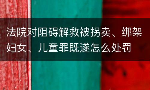 法院对阻碍解救被拐卖、绑架妇女、儿童罪既遂怎么处罚