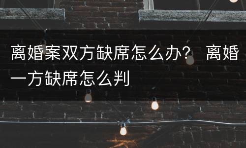 离婚案双方缺席怎么办？ 离婚一方缺席怎么判