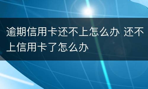 逾期信用卡还不上怎么办 还不上信用卡了怎么办