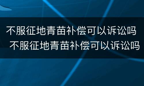 不服征地青苗补偿可以诉讼吗 不服征地青苗补偿可以诉讼吗法院