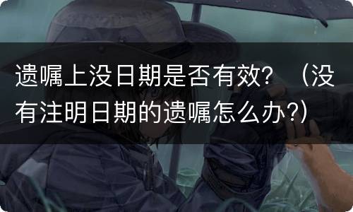 遗嘱上没日期是否有效？（没有注明日期的遗嘱怎么办?）