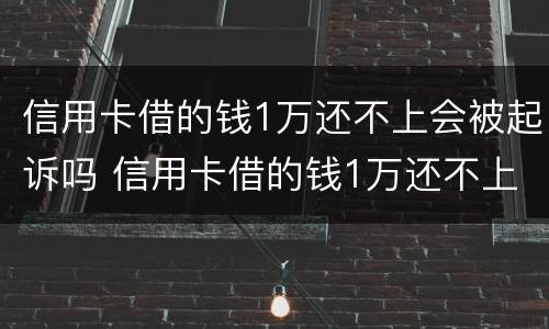 信用卡借的钱1万还不上会被起诉吗 信用卡借的钱1万还不上会被起诉吗为什么