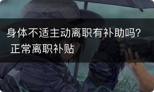 身体不适主动离职有补助吗？ 正常离职补贴