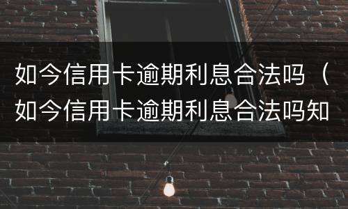 如今信用卡逾期利息合法吗（如今信用卡逾期利息合法吗知乎）