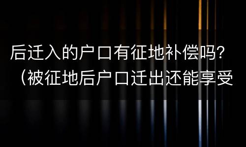 后迁入的户口有征地补偿吗？（被征地后户口迁出还能享受安置补偿吗）