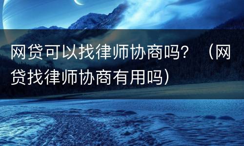 网贷可以找律师协商吗？（网贷找律师协商有用吗）