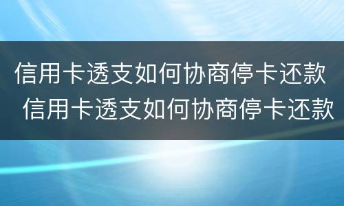 信用卡透支如何协商停卡还款 信用卡透支如何协商停卡还款时间