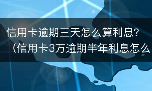 信用卡逾期三天怎么算利息？（信用卡3万逾期半年利息怎么算）