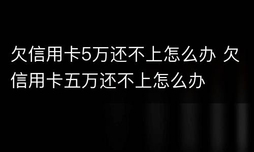 欠信用卡5万还不上怎么办 欠信用卡五万还不上怎么办