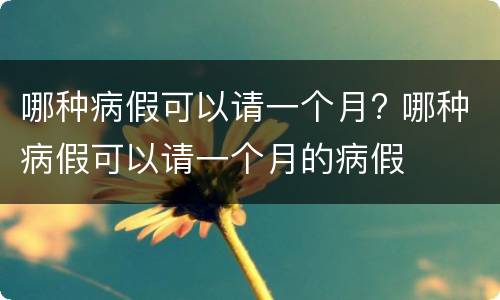 哪种病假可以请一个月? 哪种病假可以请一个月的病假