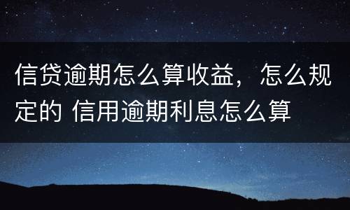 信贷逾期怎么算收益，怎么规定的 信用逾期利息怎么算