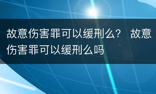 故意伤害罪可以缓刑么？ 故意伤害罪可以缓刑么吗