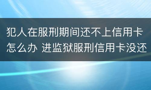 犯人在服刑期间还不上信用卡怎么办 进监狱服刑信用卡没还怎么办