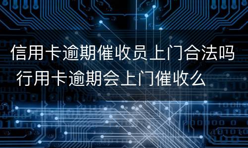 信用卡逾期催收员上门合法吗 行用卡逾期会上门催收么