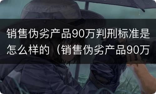 销售伪劣产品90万判刑标准是怎么样的（销售伪劣产品90万判刑标准是怎么样的呢）