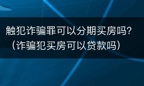 触犯诈骗罪可以分期买房吗？（诈骗犯买房可以贷款吗）