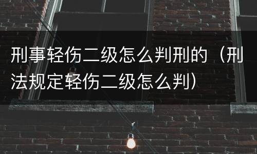 刑事轻伤二级怎么判刑的（刑法规定轻伤二级怎么判）