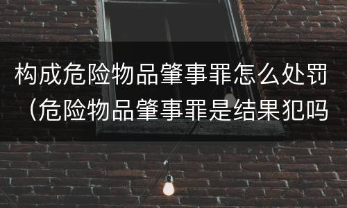 构成危险物品肇事罪怎么处罚（危险物品肇事罪是结果犯吗）