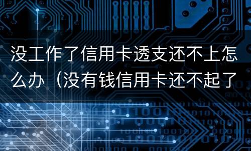 没工作了信用卡透支还不上怎么办（没有钱信用卡还不起了怎么办）
