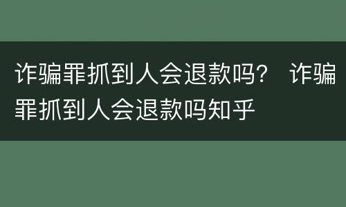 诈骗罪抓到人会退款吗？ 诈骗罪抓到人会退款吗知乎