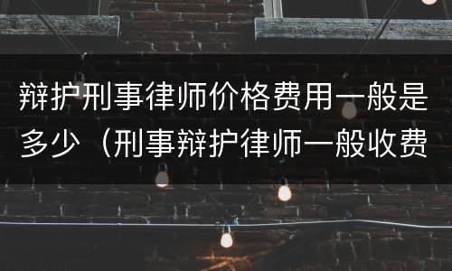 辩护刑事律师价格费用一般是多少（刑事辩护律师一般收费价格中盾律师辩护）