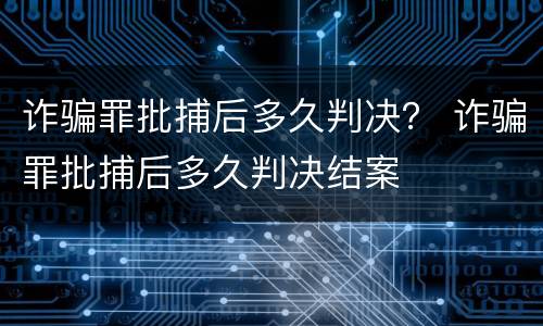 诈骗罪批捕后多久判决？ 诈骗罪批捕后多久判决结案