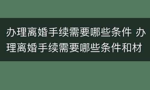 办理离婚手续需要哪些条件 办理离婚手续需要哪些条件和材料