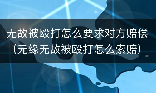 无故被殴打怎么要求对方赔偿（无缘无故被殴打怎么索赔）