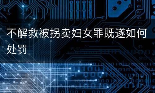 不解救被拐卖妇女罪既遂如何处罚