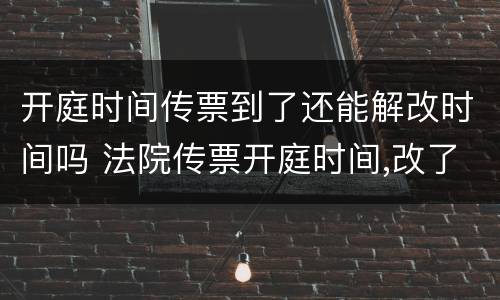 开庭时间传票到了还能解改时间吗 法院传票开庭时间,改了又改属正常吗?