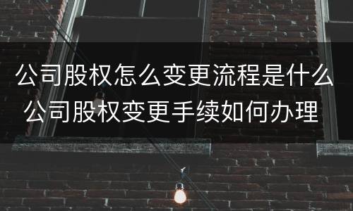 公司股权怎么变更流程是什么 公司股权变更手续如何办理