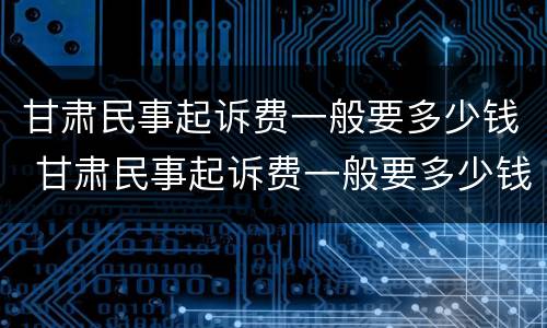 甘肃民事起诉费一般要多少钱 甘肃民事起诉费一般要多少钱呀