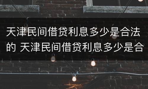 天津民间借贷利息多少是合法的 天津民间借贷利息多少是合法的呢