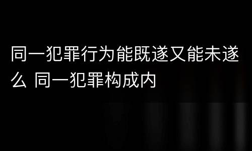 同一犯罪行为能既遂又能未遂么 同一犯罪构成内