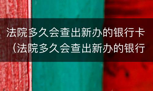 法院多久会查出新办的银行卡（法院多久会查出新办的银行卡号）