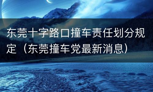 东莞十字路口撞车责任划分规定（东莞撞车党最新消息）