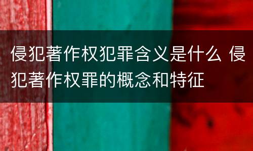 侵犯著作权犯罪含义是什么 侵犯著作权罪的概念和特征
