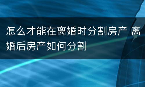 怎么才能在离婚时分割房产 离婚后房产如何分割