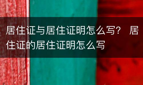 居住证与居住证明怎么写？ 居住证的居住证明怎么写