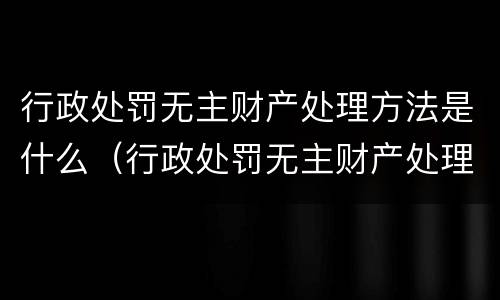 行政处罚无主财产处理方法是什么（行政处罚无主财产处理方法是什么法律）