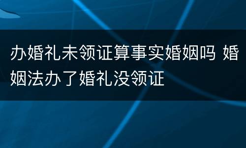 办婚礼未领证算事实婚姻吗 婚姻法办了婚礼没领证